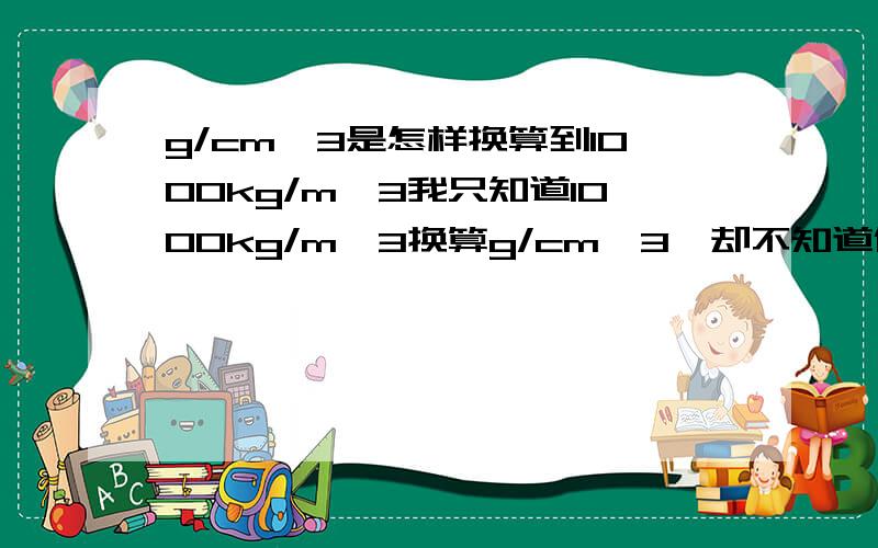 g/cm^3是怎样换算到1000kg/m^3我只知道1000kg/m^3换算g/cm^3,却不知道倒过来是怎样换算的.我有点死脑筋,别介意.要具体过程.