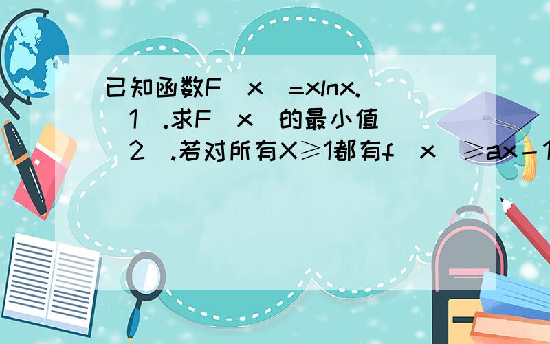 已知函数F(x)=xlnx.(1).求F(x)的最小值 (2).若对所有X≥1都有f(x)≥ax－1,求实数a的取值范围已知函数F(x)=xlnx.(1).求F(x)的最小值 (2).若对所有X≥1都有f(x)≥ax－1,求实数a的取值范围.