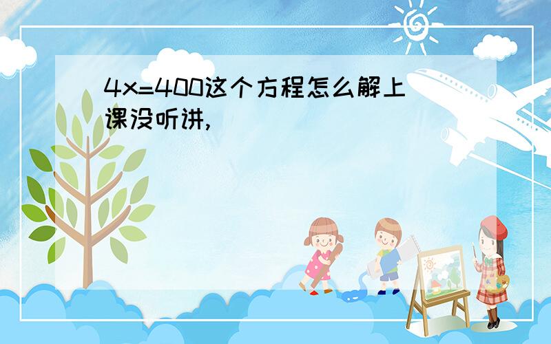 4x=400这个方程怎么解上课没听讲,