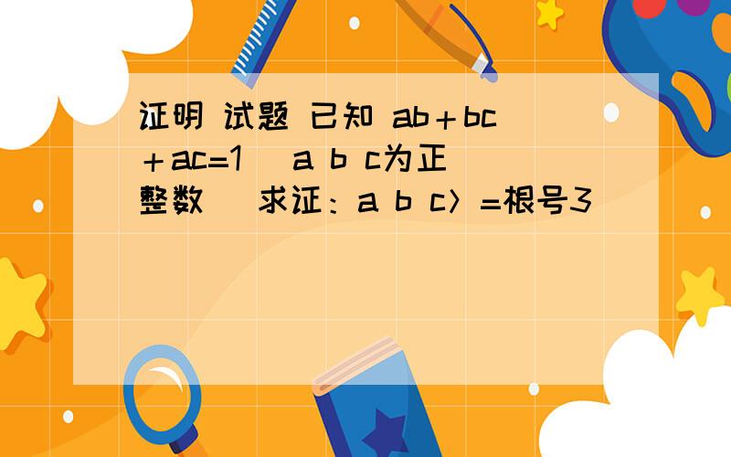 证明 试题 已知 ab＋bc＋ac=1 (a b c为正整数) 求证：a b c＞=根号3