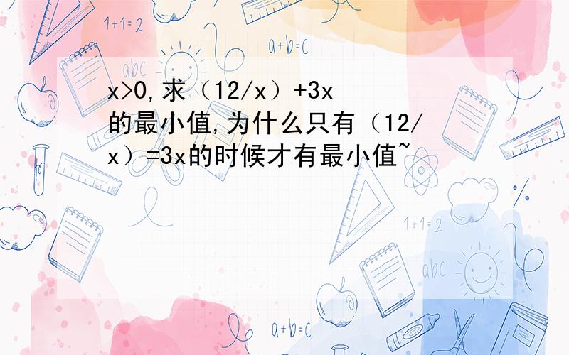 x>0,求（12/x）+3x的最小值,为什么只有（12/x）=3x的时候才有最小值~