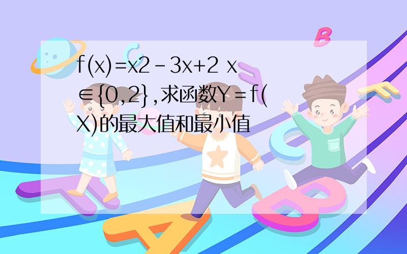 f(x)=x2-3x+2 x∈{0,2},求函数Y＝f(X)的最大值和最小值