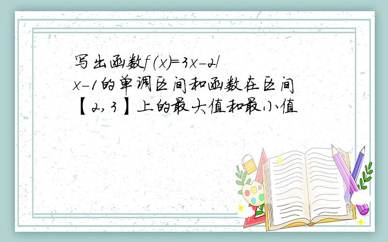 写出函数f（x）=3x-2/x-1的单调区间和函数在区间【2,3】上的最大值和最小值