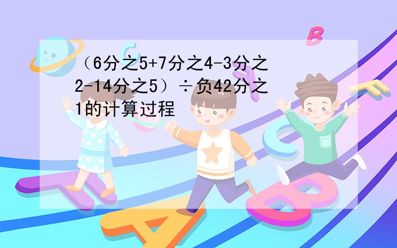 （6分之5+7分之4-3分之2-14分之5）÷负42分之1的计算过程