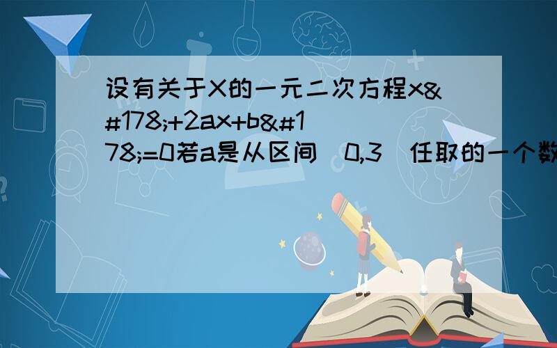 设有关于X的一元二次方程x²+2ax+b²=0若a是从区间[0,3]任取的一个数,b是区间[0,2]任取的一个数,求上述方程有实根的概率.