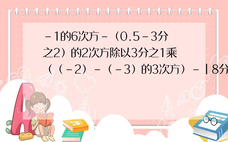 -1的6次方-（0.5-3分之2）的2次方除以3分之1乘（（-2）-（-3）的3次方）-|8分之1-0.5的2次方|等于