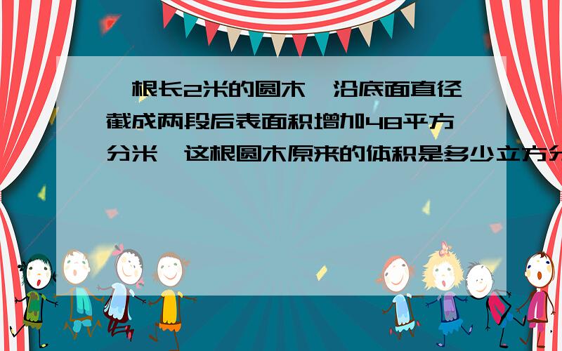 一根长2米的圆木,沿底面直径截成两段后表面积增加48平方分米,这根圆木原来的体积是多少立方分米?