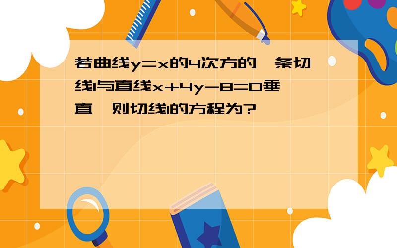 若曲线y=x的4次方的一条切线l与直线x+4y-8=0垂直,则切线l的方程为?