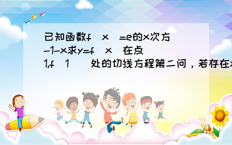 已知函数f(x)=e的x次方-1-x求y=f(x)在点(1,f(1))处的切线方程第二问，若存在x属于（1,-ln4/3）使a-e的x次方+1+x