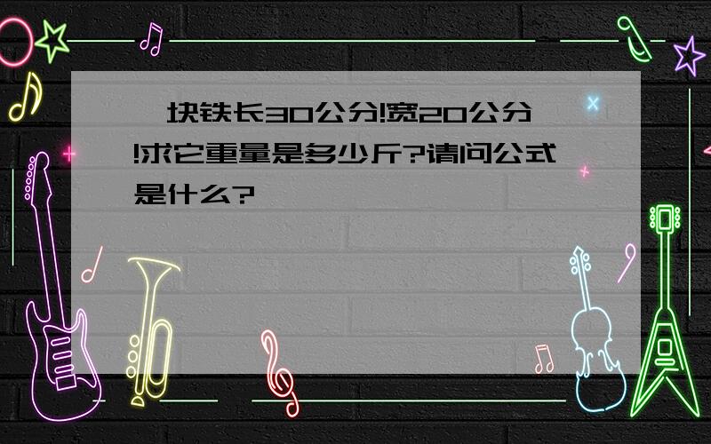 一块铁长30公分!宽20公分!求它重量是多少斤?请问公式是什么?