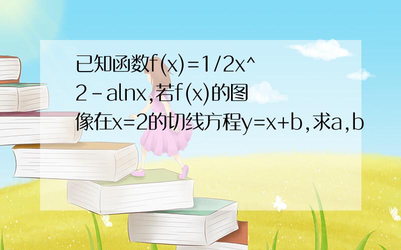 已知函数f(x)=1/2x^2-alnx,若f(x)的图像在x=2的切线方程y=x+b,求a,b