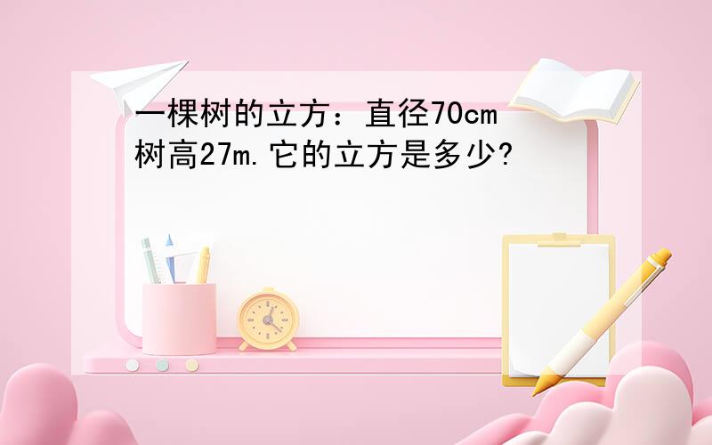 一棵树的立方：直径70cm 树高27m.它的立方是多少?