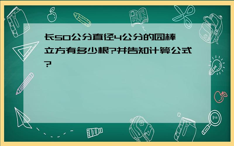 长50公分直径4公分的园棒一立方有多少根?并告知计算公式?