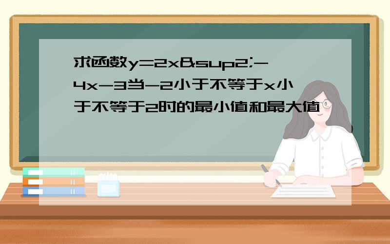 求函数y=2x²-4x-3当-2小于不等于x小于不等于2时的最小值和最大值