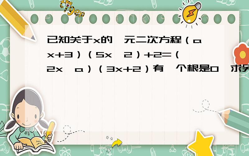 已知关于x的一元二次方程（ax+3）（5x一2）+2=（2x—a）（3x+2）有一个根是0,求另一个根和a的值