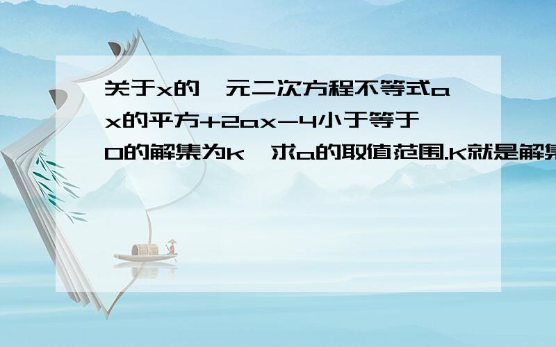 关于x的一元二次方程不等式ax的平方+2ax-4小于等于0的解集为k,求a的取值范围.K就是解集的一个代号