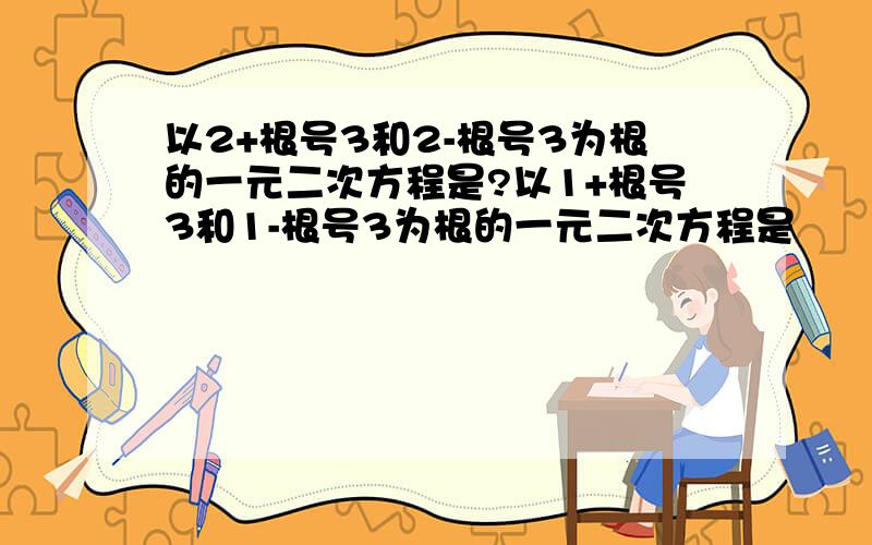 以2+根号3和2-根号3为根的一元二次方程是?以1+根号3和1-根号3为根的一元二次方程是