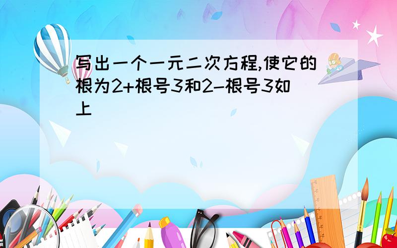 写出一个一元二次方程,使它的根为2+根号3和2-根号3如上