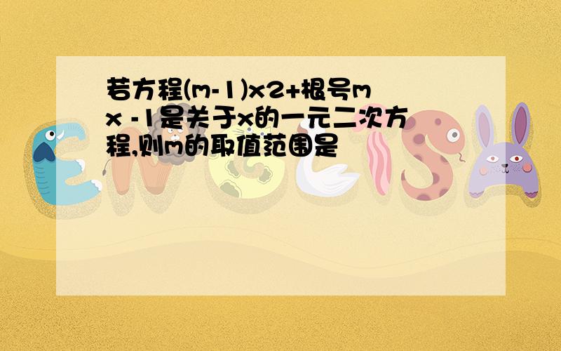 若方程(m-1)x2+根号mx -1是关于x的一元二次方程,则m的取值范围是