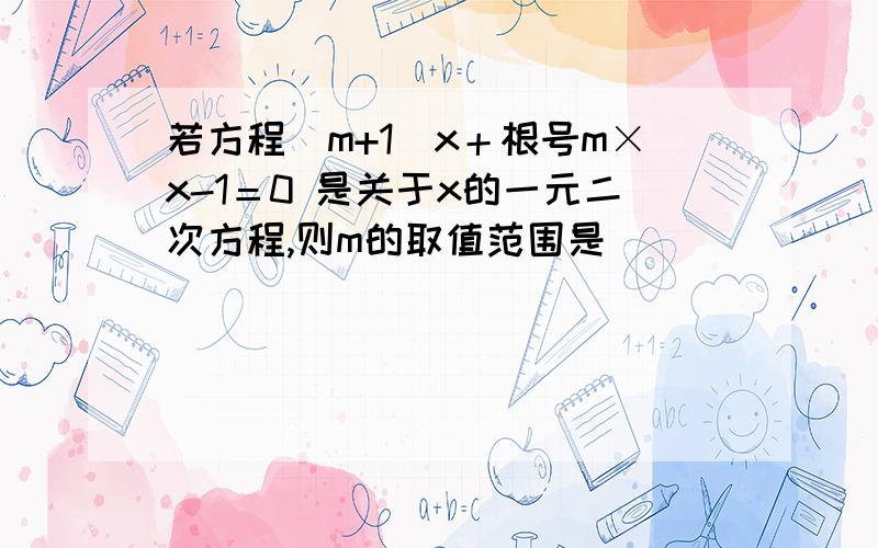 若方程（m+1）x＋根号m×x-1＝0 是关于x的一元二次方程,则m的取值范围是