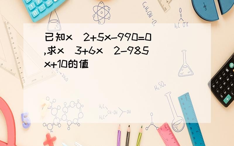 已知x^2+5x-990=0,求x^3+6x^2-985x+10的值