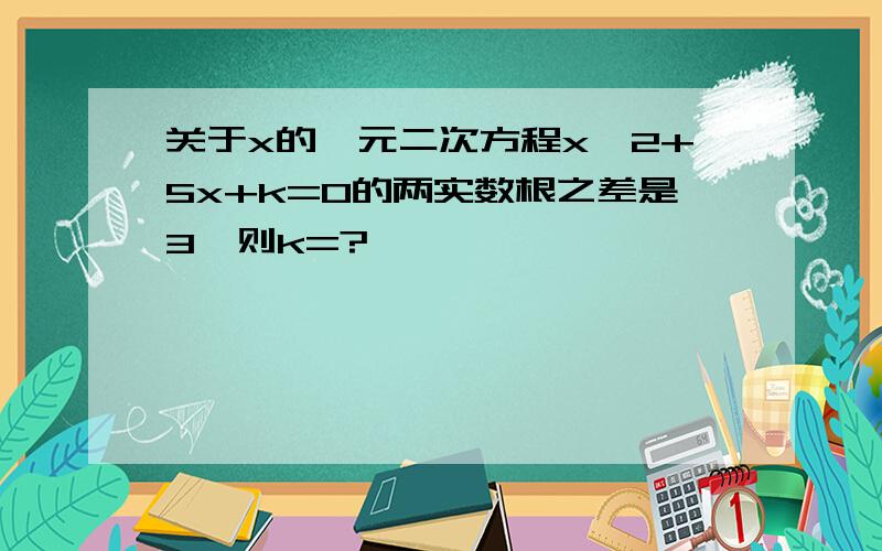 关于x的一元二次方程x^2+5x+k=0的两实数根之差是3,则k=?