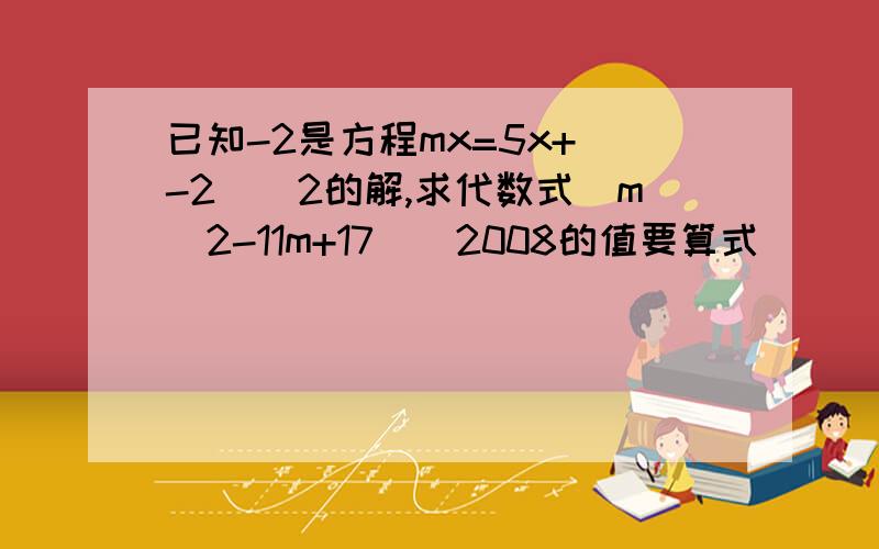 已知-2是方程mx=5x+（-2)^2的解,求代数式（m^2-11m+17）^2008的值要算式