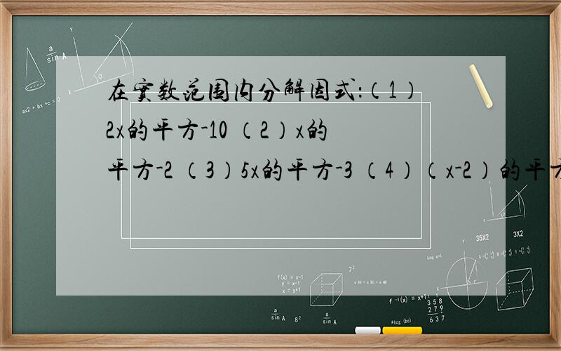 在实数范围内分解因式：（1）2x的平方-10 （2）x的平方-2 （3）5x的平方-3 （4）（x-2）的平方-x+2 （5）y的四次方-3y的三次方-28y的平方