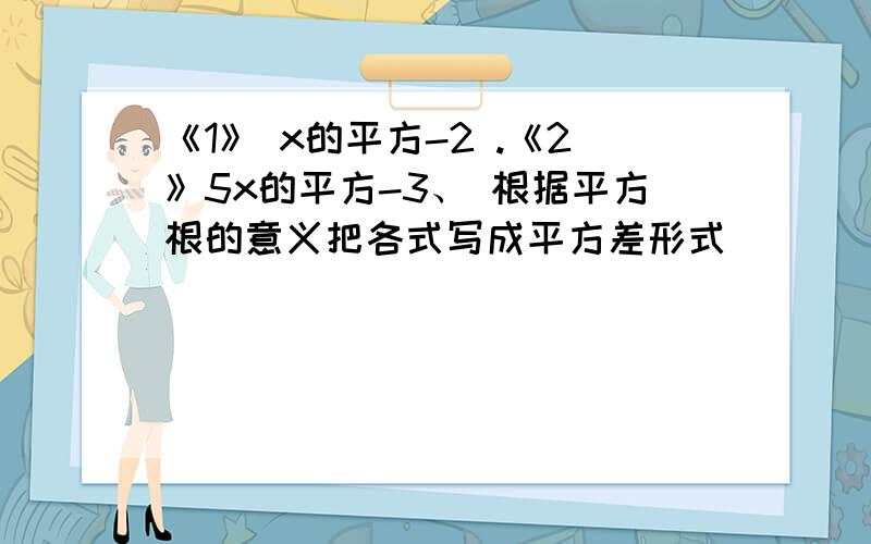 《1》 x的平方-2 .《2》5x的平方-3、 根据平方根的意义把各式写成平方差形式