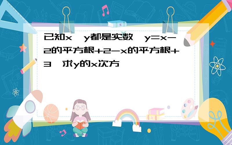 已知x,y都是实数,y=x-2的平方根+2-x的平方根+3,求y的x次方