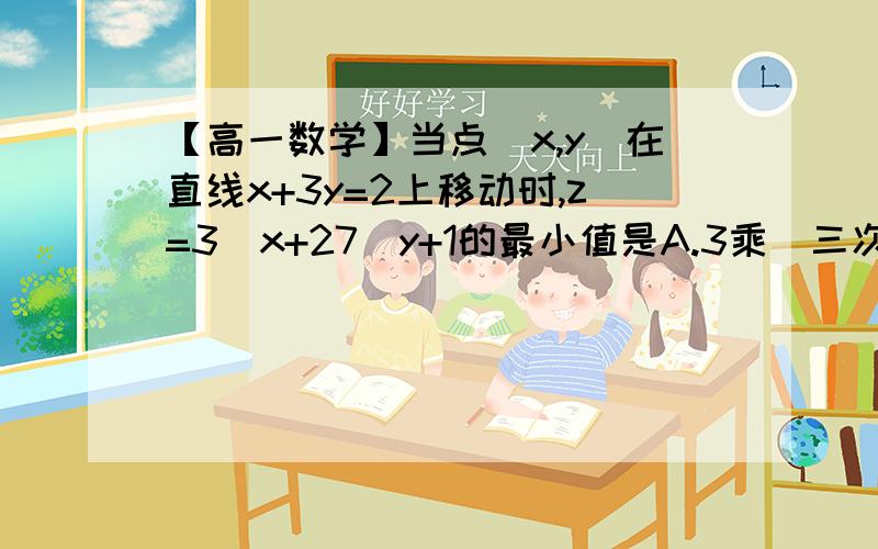 【高一数学】当点（x,y）在直线x+3y=2上移动时,z=3^x+27^y+1的最小值是A.3乘（三次根号9）B.7C.1+2乘(根号2)D.6我们发的答案是选B.可是我完全不会……