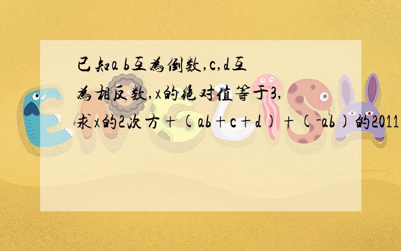 已知a b互为倒数,c,d互为相反数,x的绝对值等于3,求x的2次方+(ab+c+d)+(-ab)的2011次方