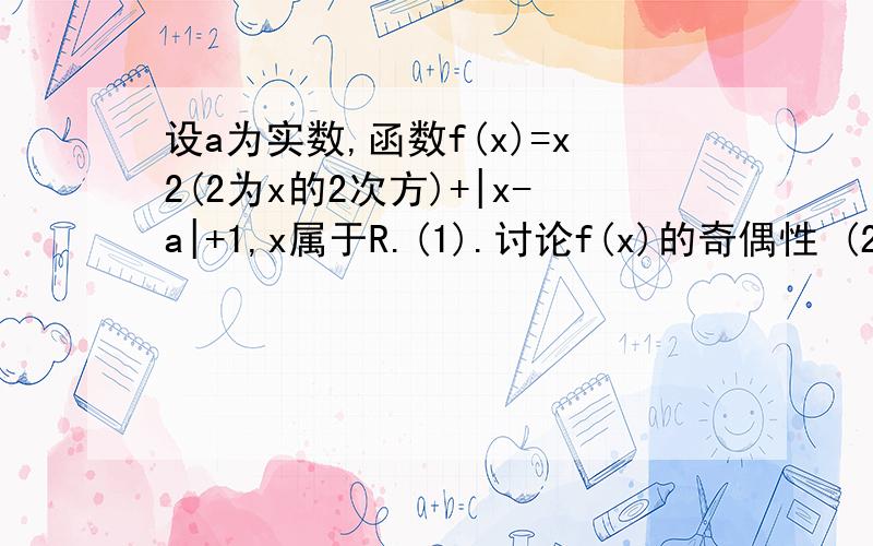 设a为实数,函数f(x)=x2(2为x的2次方)+|x-a|+1,x属于R.(1).讨论f(x)的奇偶性 (2).求f(x)的最小值 …...设a为实数,函数f(x)=x2(2为x的2次方)+|x-a|+1,x属于R.(1).讨论f(x)的奇偶性(2).求f(x)的最小值…………速求