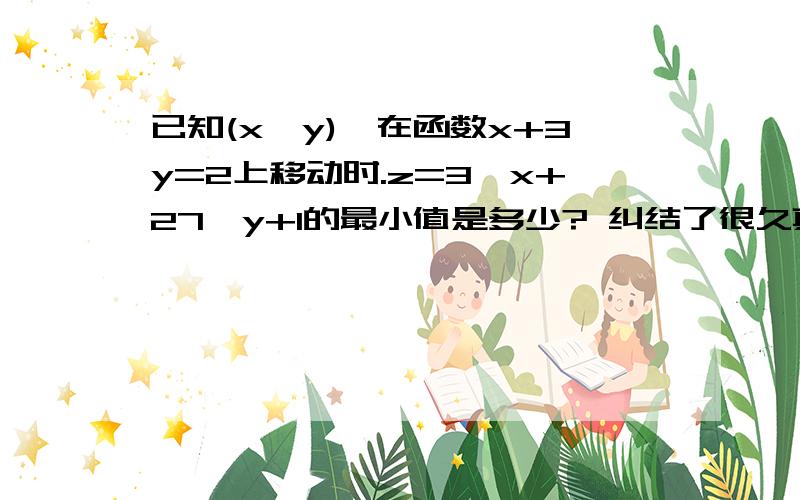 已知(x,y),在函数x+3y=2上移动时.z=3^x+27^y+1的最小值是多少? 纠结了很久真郁闷求高手