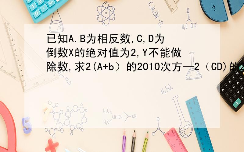 已知A.B为相反数,C,D为倒数X的绝对值为2,Y不能做除数,求2(A+b）的2010次方—2（CD)的2009次方+X/1+Y的2008次方如果没有解决您的疑问,请继续已知A.B为相反数,C,D为倒数X的绝对值为2,Y不能做除数,求2(A