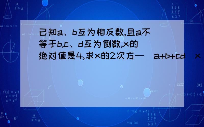 已知a、b互为相反数,且a不等于b,c、d互为倒数,x的绝对值是4,求x的2次方—（a+b+cd）x +（a+b）2009方+(b分之a）2010方的值