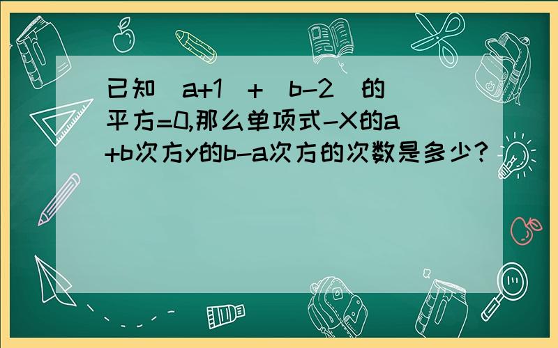 已知|a+1|+（b-2)的平方=0,那么单项式-X的a+b次方y的b-a次方的次数是多少?