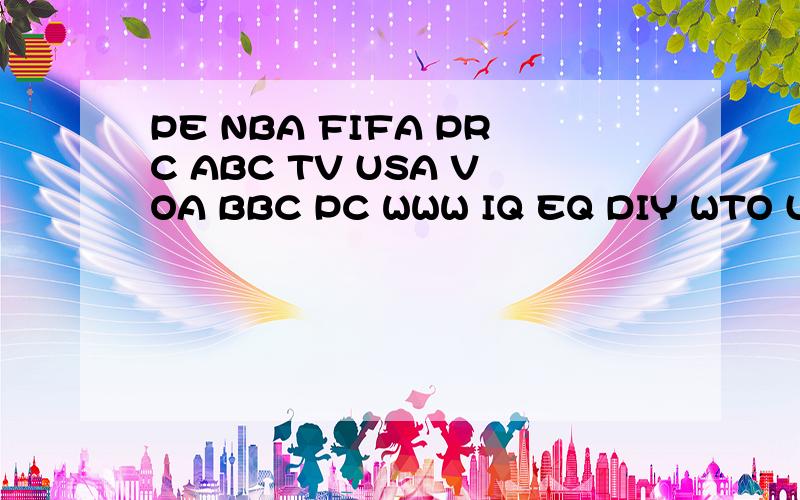 PE NBA FIFA PRC ABC TV USA VOA BBC PC WWW IQ EQ DIY WTO UN WHO这些缩略词语的完全形式和汉语意思
