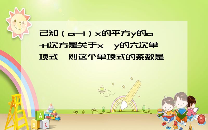 已知（a-1）x的平方y的a+1次方是关于x、y的六次单项式,则这个单项式的系数是