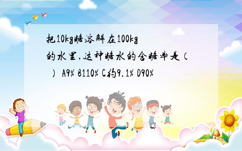 把10kg糖溶解在100kg的水里,这种糖水的含糖率是（ ） A9% B110% C约9.1% D90%