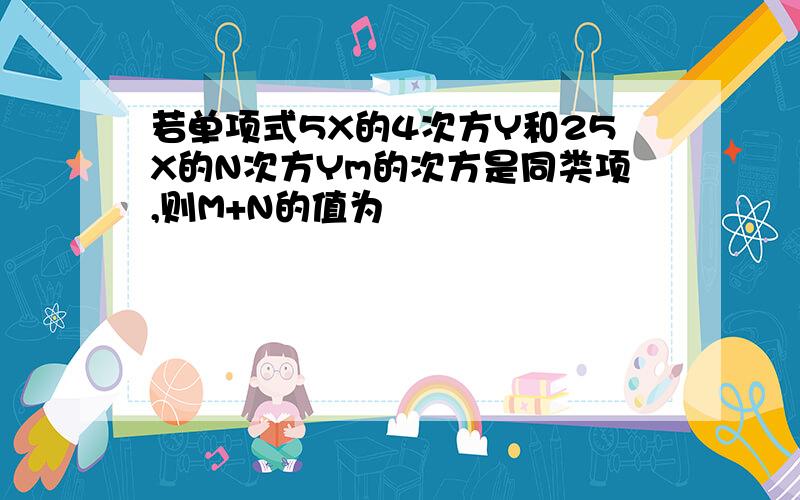 若单项式5X的4次方Y和25X的N次方Ym的次方是同类项,则M+N的值为