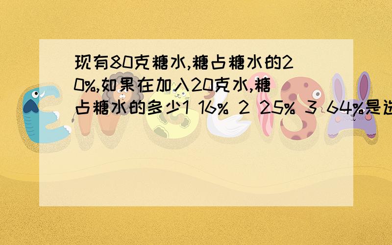 现有80克糖水,糖占糖水的20%,如果在加入20克水,糖占糖水的多少1 16% 2 25% 3 64%是选择