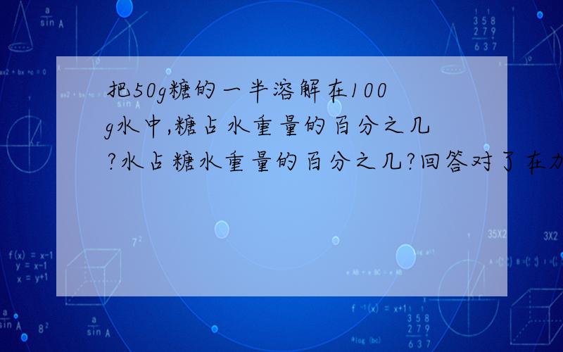 把50g糖的一半溶解在100g水中,糖占水重量的百分之几?水占糖水重量的百分之几?回答对了在加