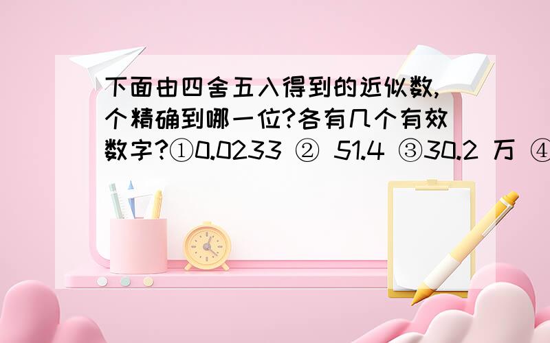 下面由四舍五入得到的近似数,个精确到哪一位?各有几个有效数字?①0.0233 ② 51.4 ③30.2 万 ④300000 ⑤3.06×十的四次方