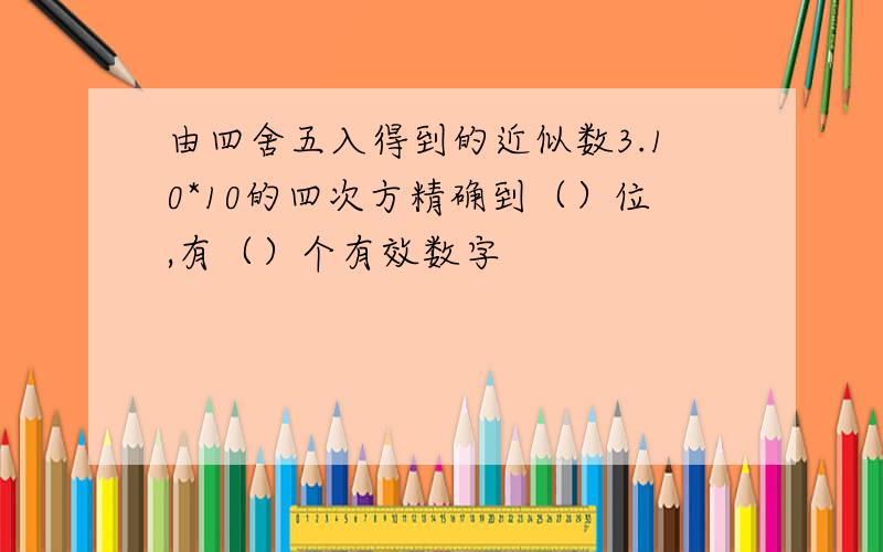 由四舍五入得到的近似数3.10*10的四次方精确到（）位,有（）个有效数字