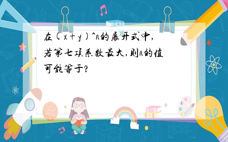 在(x+y)^n的展开式中,若第七项系数最大,则n的值 可能等于?