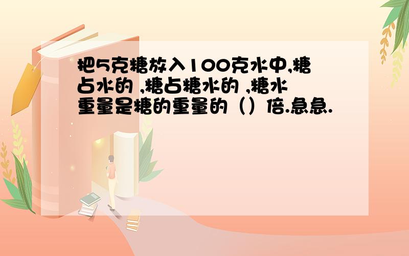 把5克糖放入100克水中,糖占水的 ,糖占糖水的 ,糖水重量是糖的重量的（）倍.急急.