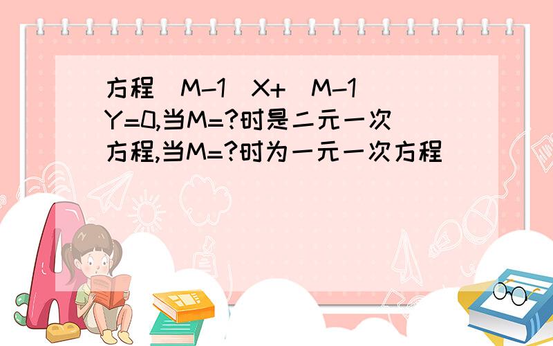 方程（M-1)X+(M-1)Y=0,当M=?时是二元一次方程,当M=?时为一元一次方程