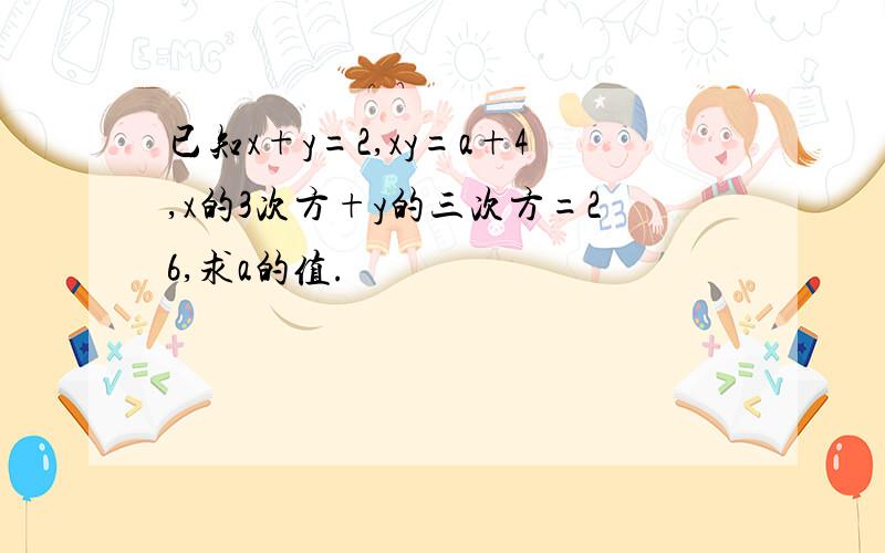 已知x+y=2,xy=a+4,x的3次方+y的三次方=26,求a的值.