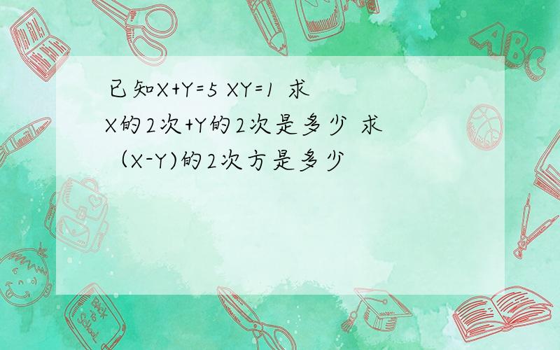 已知X+Y=5 XY=1 求X的2次+Y的2次是多少 求（X-Y)的2次方是多少